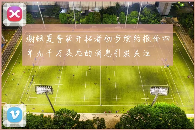 谢顿夏普获开拓者初步续约报价四年九千万美元的消息引发关注