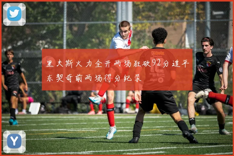 里夫斯火力全开两场狂砍92分追平东契奇前两场得分纪录