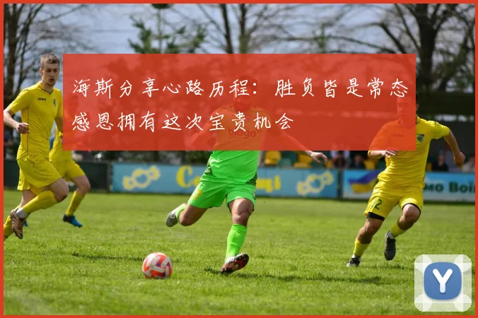海斯分享心路历程：胜负皆是常态感恩拥有这次宝贵机会