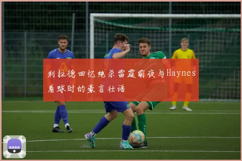 利拉德回忆绝杀雷霆前夜与Haynes看球时的豪言壮语