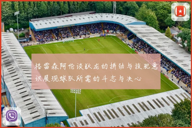 格雷森阿伦谈狄龙的拼劲与技犯意识展现球队所需的斗志与决心