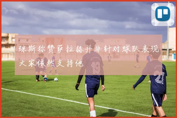 琼斯称赞萨拉赫并非针对球队表现大家依然支持他