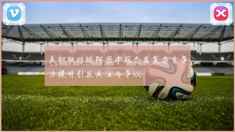 美职联对迈阿密夺冠态度复杂竞争力提升引发关注与争议