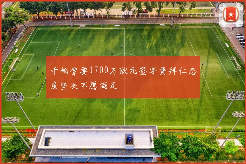 于帕索要1700万欧元签字费拜仁态度坚决不愿满足