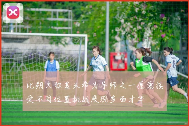 比朔夫称基米希为导师之一愿意接受不同位置挑战展现多面才华