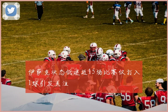 伊萨克状态低迷近15场比赛仅打入1球引发关注