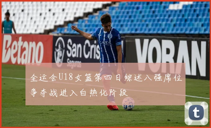 全运会U18女篮第四日综述八强席位争夺战进入白热化阶段