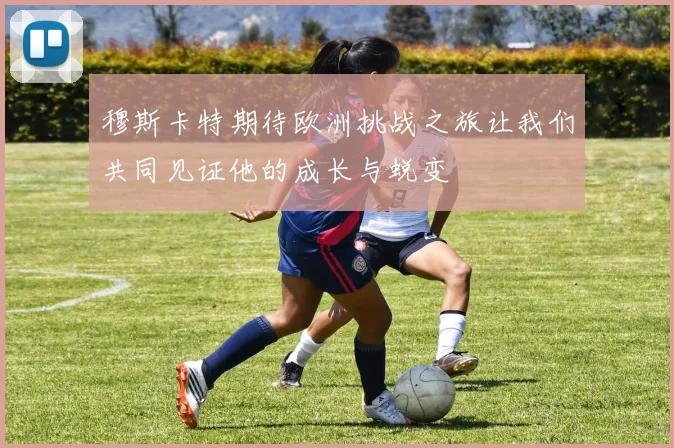 穆斯卡特期待欧洲挑战之旅让我们共同见证他的成长与蜕变