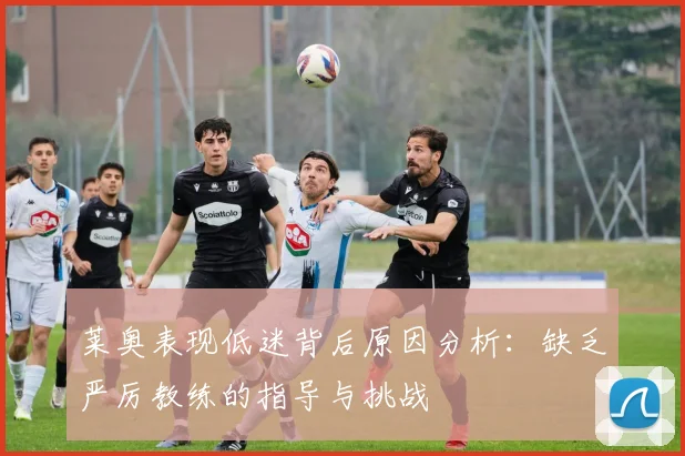 莱奥表现低迷背后原因分析：缺乏严厉教练的指导与挑战