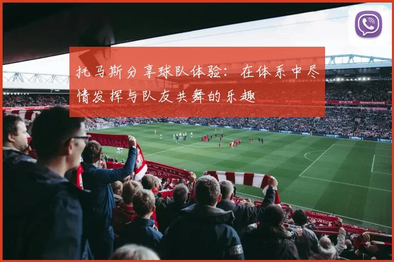 托马斯分享球队体验：在体系中尽情发挥与队友共舞的乐趣