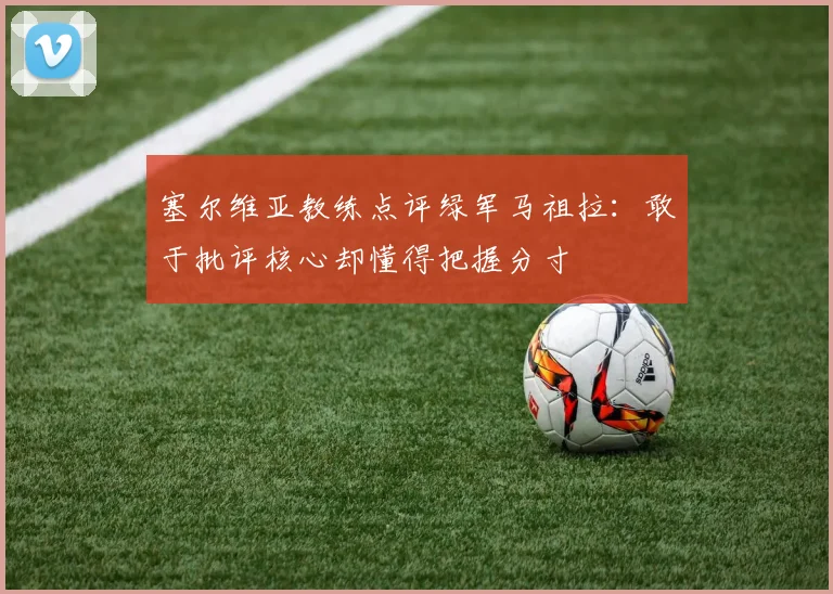塞尔维亚教练点评绿军马祖拉：敢于批评核心却懂得把握分寸