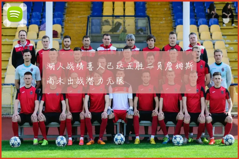 湖人战绩喜人已达五胜二负詹姆斯尚未出战潜力无限
