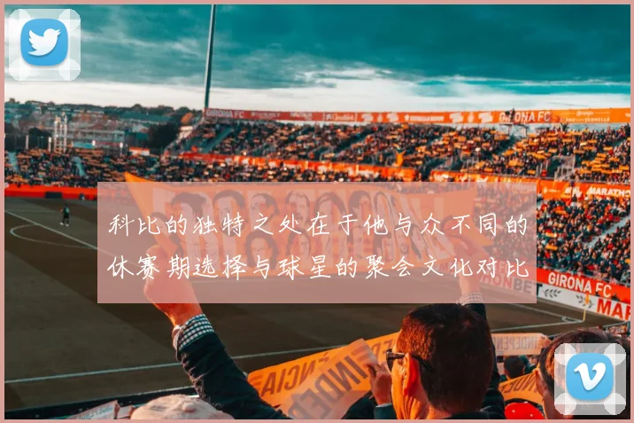科比的独特之处在于他与众不同的休赛期选择与球星的聚会文化对比