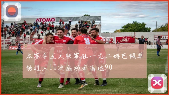 本赛季五大联赛独一无二姆巴佩单场过人10次成功率高达90