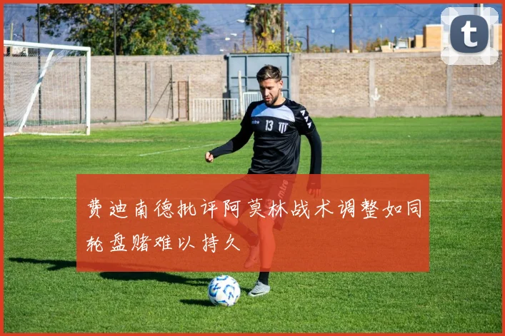 费迪南德批评阿莫林战术调整如同轮盘赌难以持久