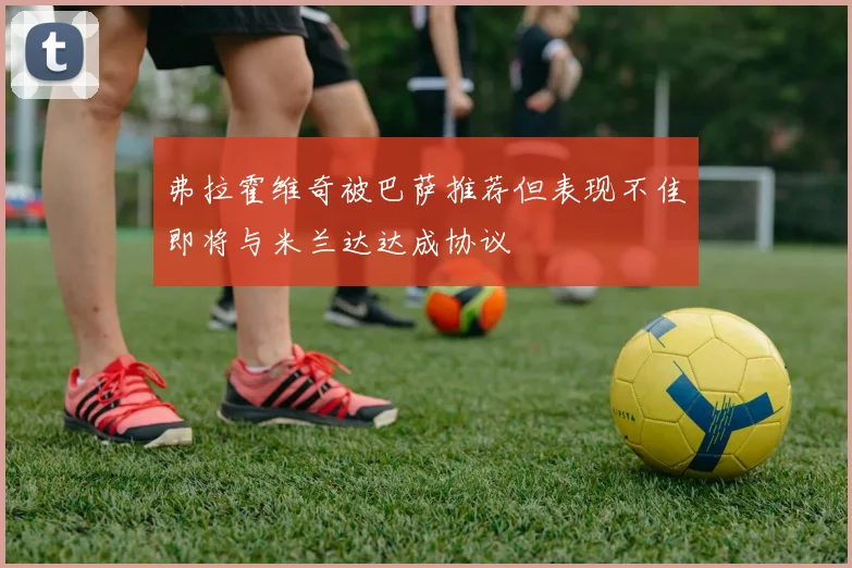 弗拉霍维奇被巴萨推荐但表现不佳即将与米兰达达成协议