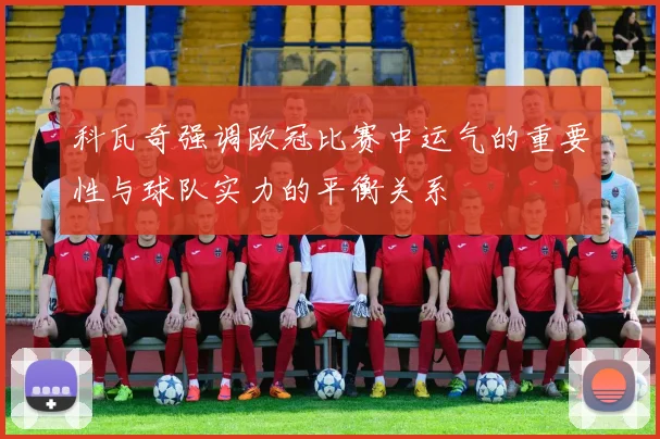科瓦奇强调欧冠比赛中运气的重要性与球队实力的平衡关系