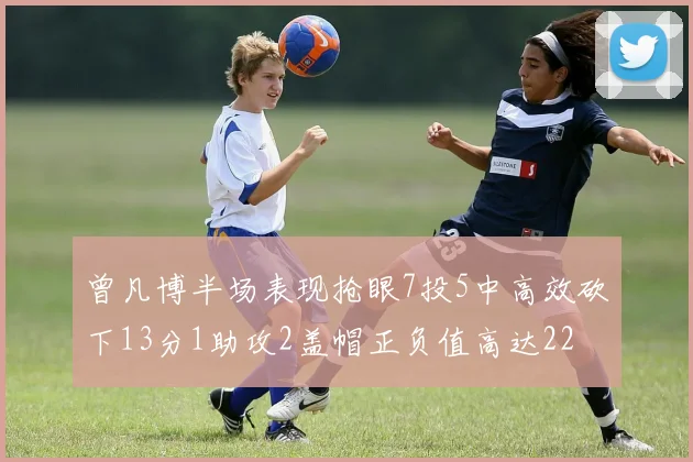 曾凡博半场表现抢眼7投5中高效砍下13分1助攻2盖帽正负值高达22