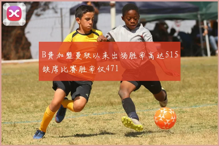 B费加盟曼联以来出场胜率高达515缺席比赛胜率仅471
