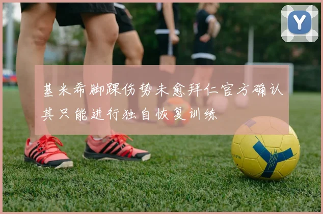 基米希脚踝伤势未愈拜仁官方确认其只能进行独自恢复训练
