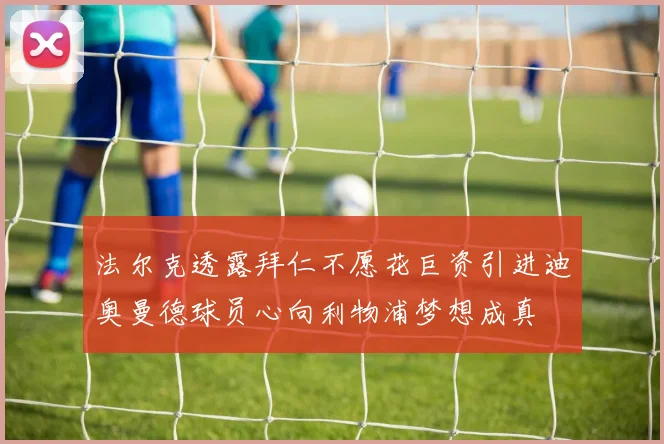 法尔克透露拜仁不愿花巨资引进迪奥曼德球员心向利物浦梦想成真