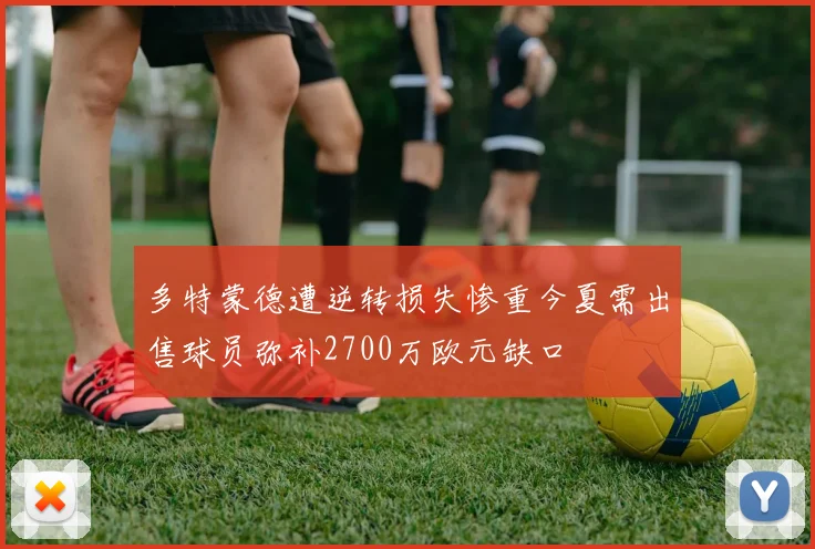 多特蒙德遭逆转损失惨重今夏需出售球员弥补2700万欧元缺口