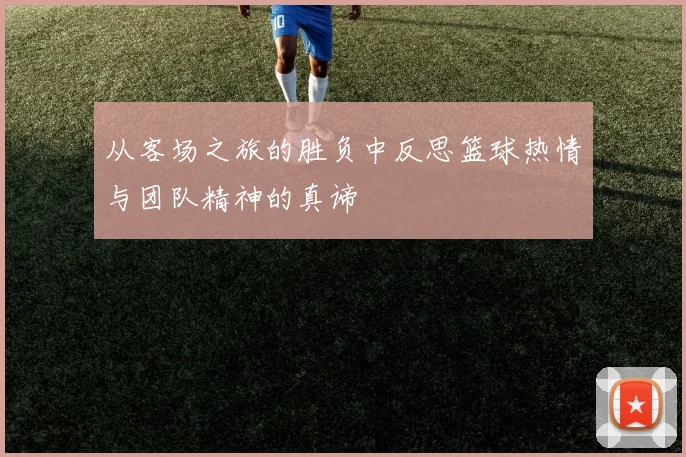从客场之旅的胜负中反思篮球热情与团队精神的真谛