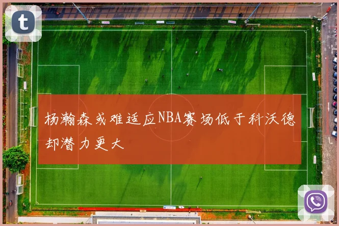 杨瀚森或难适应NBA赛场低于科沃德却潜力更大
