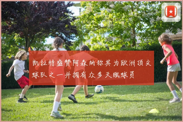 凯拉特盛赞阿森纳称其为欧洲顶尖球队之一并拥有众多天赋球员