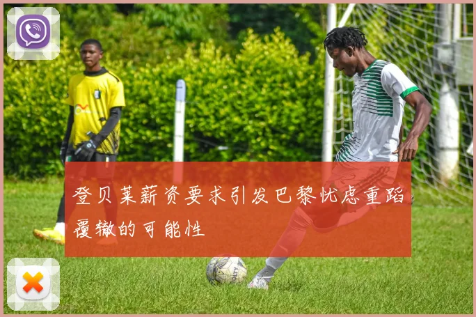 登贝莱薪资要求引发巴黎忧虑重蹈覆辙的可能性