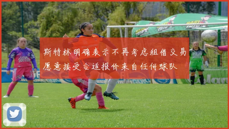 斯特林明确表示不再考虑租借交易愿意接受合适报价来自任何球队