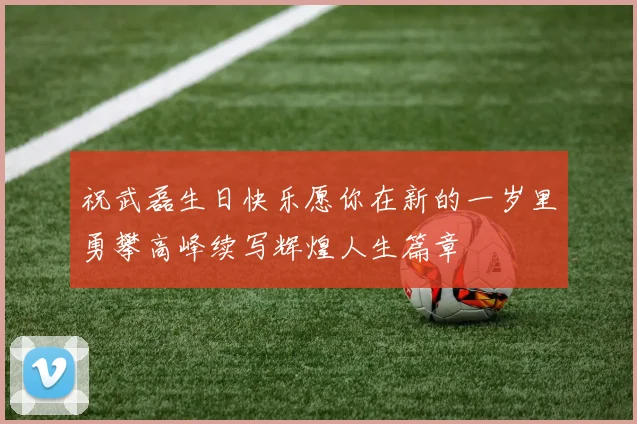祝武磊生日快乐愿你在新的一岁里勇攀高峰续写辉煌人生篇章