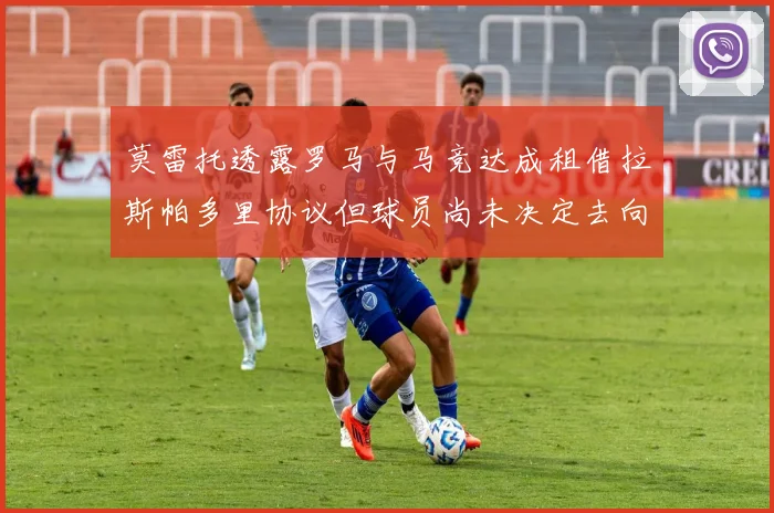 莫雷托透露罗马与马竞达成租借拉斯帕多里协议但球员尚未决定去向