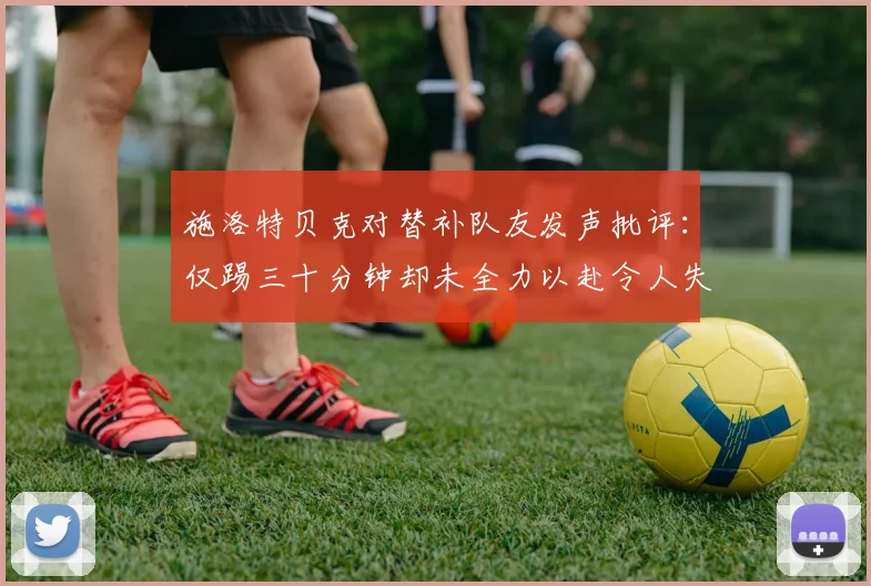 施洛特贝克对替补队友发声批评：仅踢三十分钟却未全力以赴令人失望