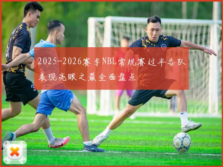 2025-2026赛季NBL常规赛过半各队表现亮眼之最全面盘点
