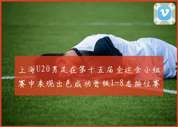 上海U20男足在第十五届全运会小组赛中表现出色成功晋级1-8名排位赛