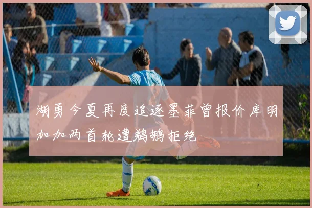 湖勇今夏再度追逐墨菲曾报价库明加加两首轮遭鹈鹕拒绝