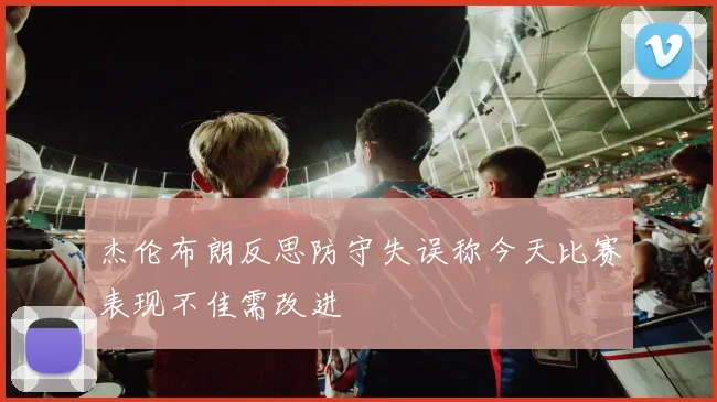 杰伦布朗反思防守失误称今天比赛表现不佳需改进