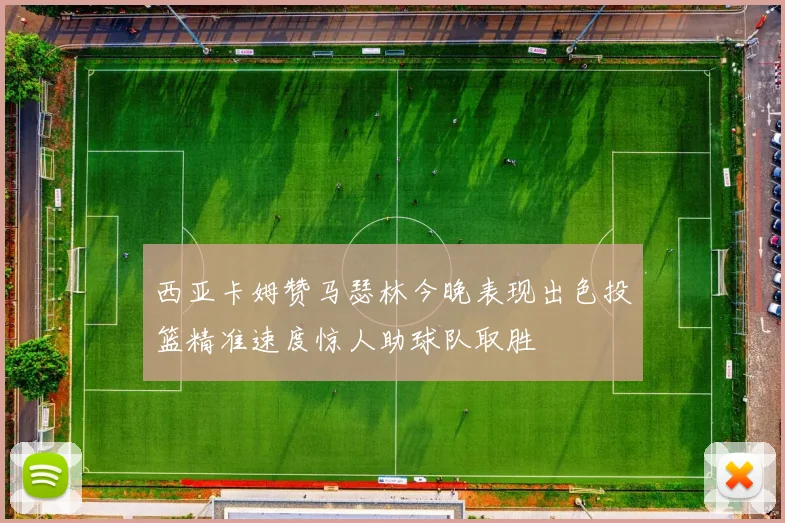 西亚卡姆赞马瑟林今晚表现出色投篮精准速度惊人助球队取胜