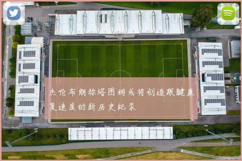 杰伦布朗称塔图姆或将创造跟腱康复速度的新历史纪录