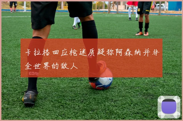 卡拉格回应枪迷质疑称阿森纳并非全世界的敌人