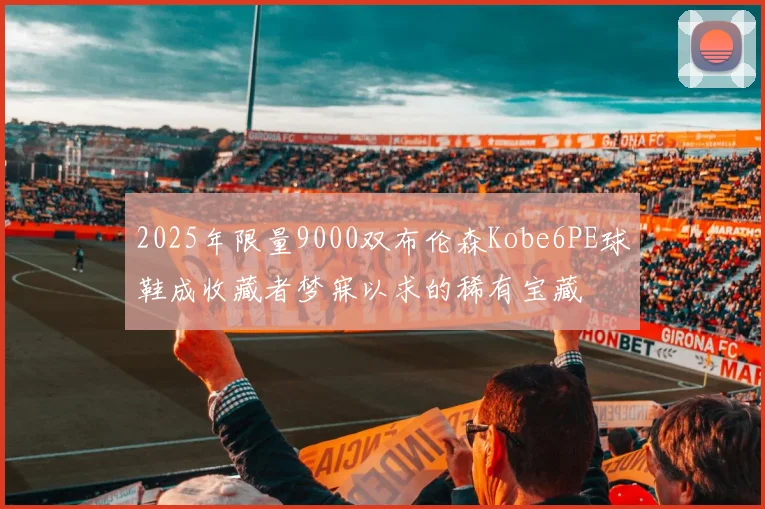 2025年限量9000双布伦森Kobe6PE球鞋成收藏者梦寐以求的稀有宝藏