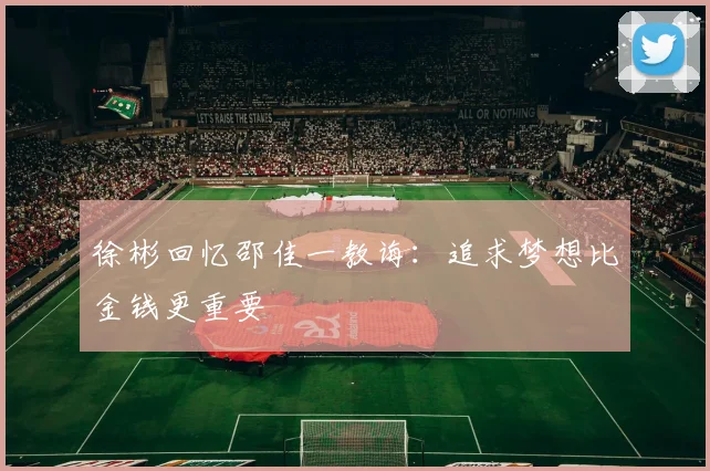 徐彬回忆邵佳一教诲：追求梦想比金钱更重要