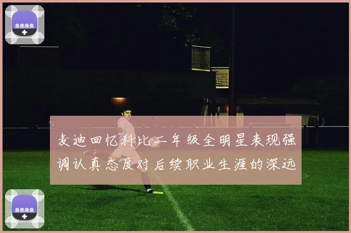 麦迪回忆科比二年级全明星表现强调认真态度对后续职业生涯的深远影响