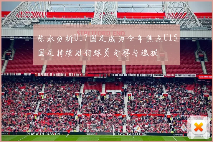 陈永分析U17国足成为今年焦点U15国足持续进行球员考察与选拔