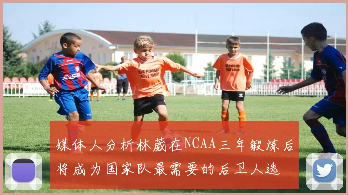 媒体人分析林葳在NCAA三年锻炼后将成为国家队最需要的后卫人选