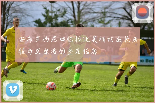 安布罗西尼回忆拉比奥特的成长历程与皮尔洛的坚定信念