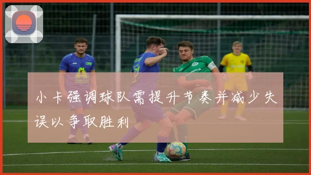 小卡强调球队需提升节奏并减少失误以争取胜利