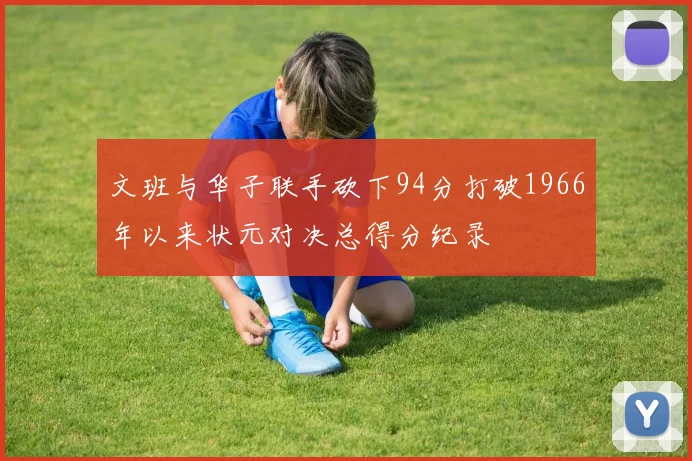 文班与华子联手砍下94分打破1966年以来状元对决总得分纪录