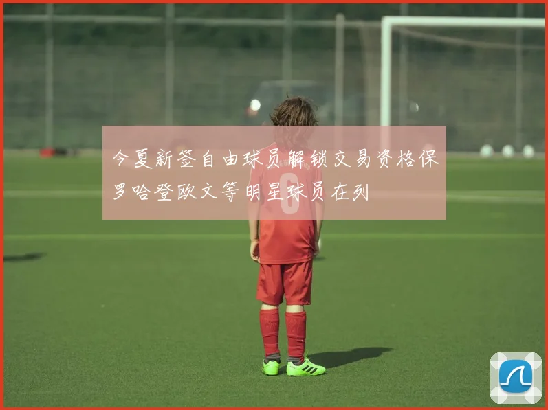 今夏新签自由球员解锁交易资格保罗哈登欧文等明星球员在列